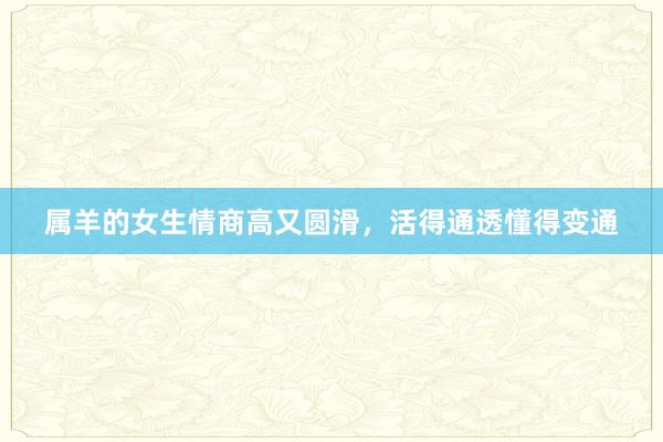 属羊的女生情商高又圆滑，活得通透懂得变通