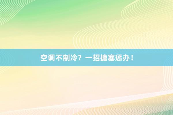 空调不制冷？一招搪塞惩办！