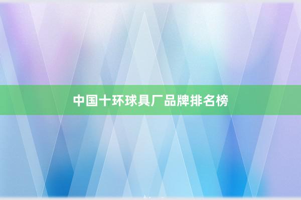 中国十环球具厂品牌排名榜